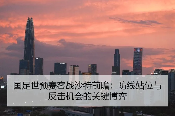 国足世预赛客战沙特前瞻：防线站位与反击机会的关键博弈