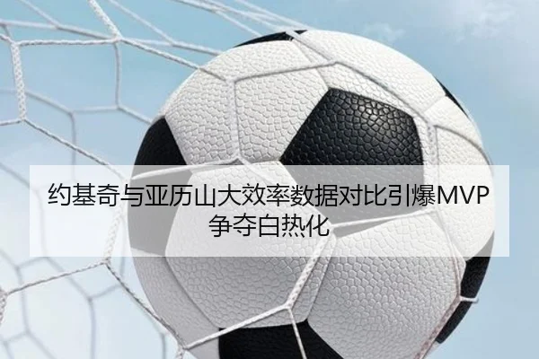 约基奇与亚历山大效率数据对比引爆MVP争夺白热化
